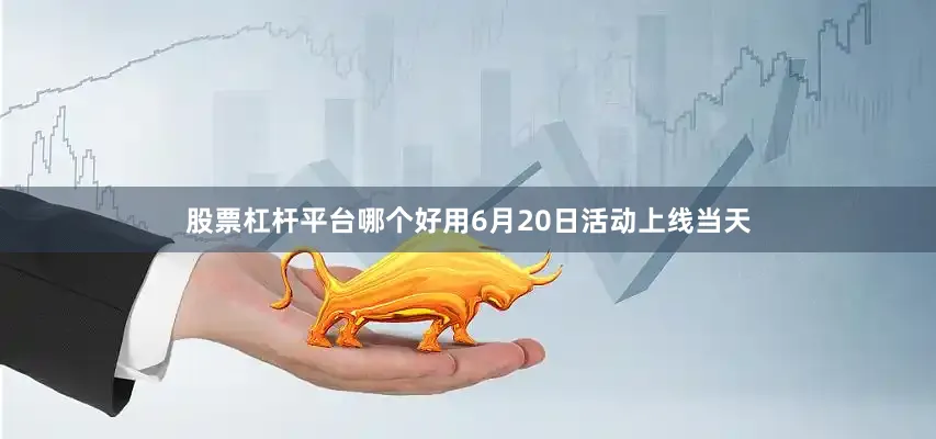 股票杠杆平台哪个好用6月20日活动上线当天