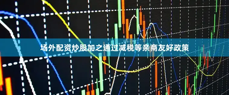 场外配资炒股加之通过减税等亲商友好政策