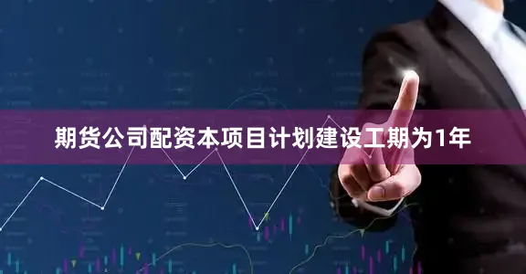 期货公司配资本项目计划建设工期为1年