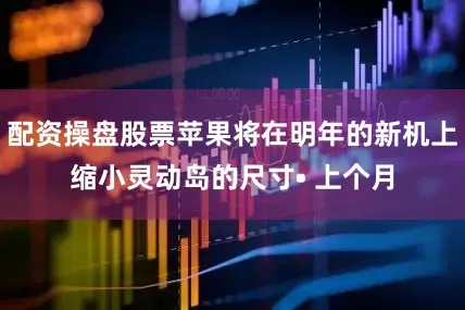配资操盘股票苹果将在明年的新机上缩小灵动岛的尺寸• 上个月
