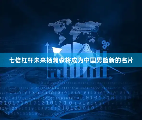 七倍杠杆未来杨瀚森将成为中国男篮新的名片