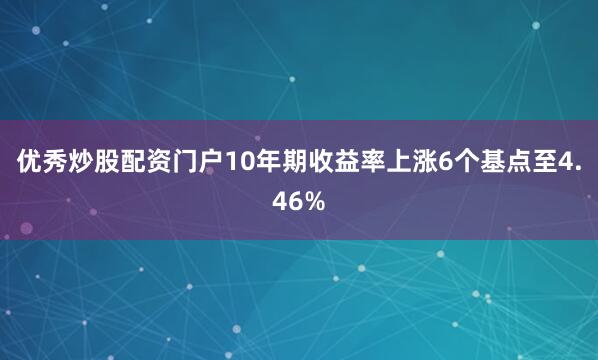 优秀炒股配资门户10年期收益率上涨6个基点至4.46%