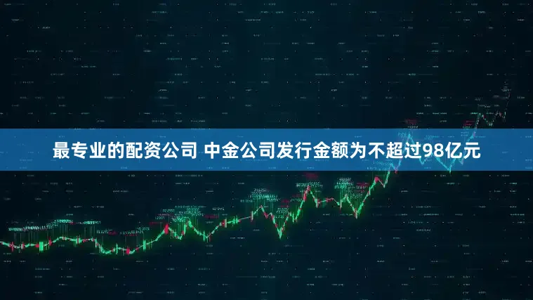 最专业的配资公司 中金公司发行金额为不超过98亿元
