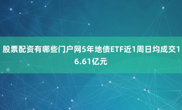 股票配资有哪些门户网5年地债ETF近1周日均成交16.61亿元
