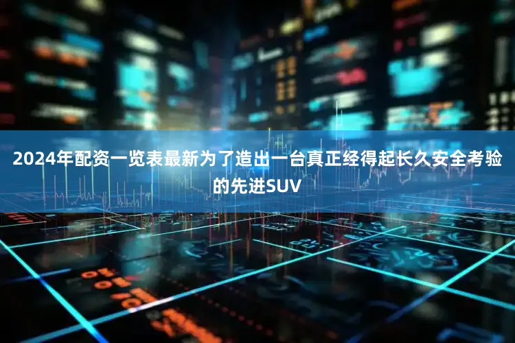 2024年配资一览表最新为了造出一台真正经得起长久安全考验的先进SUV