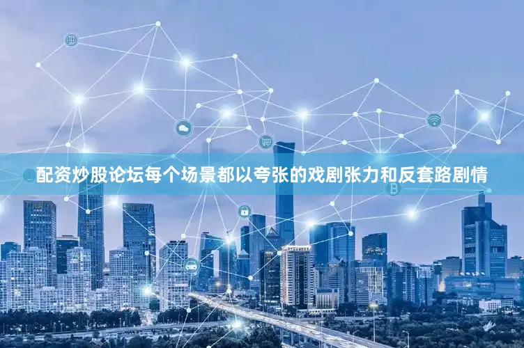 配资炒股论坛每个场景都以夸张的戏剧张力和反套路剧情