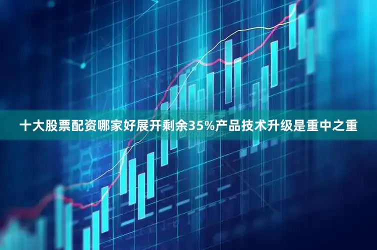 十大股票配资哪家好展开剩余35%产品技术升级是重中之重