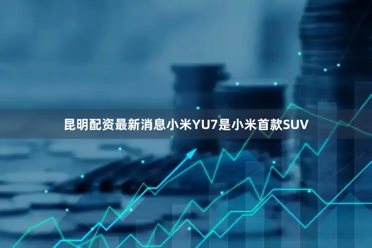 昆明配资最新消息小米YU7是小米首款SUV