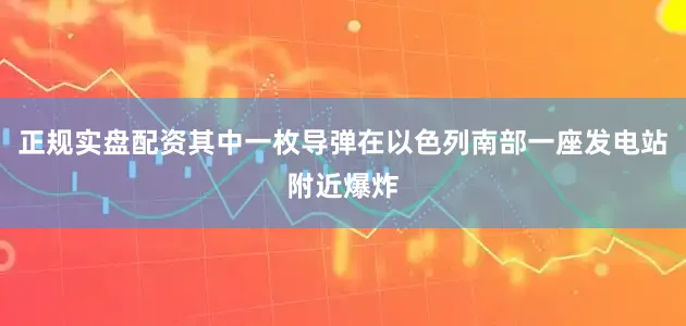 正规实盘配资其中一枚导弹在以色列南部一座发电站附近爆炸