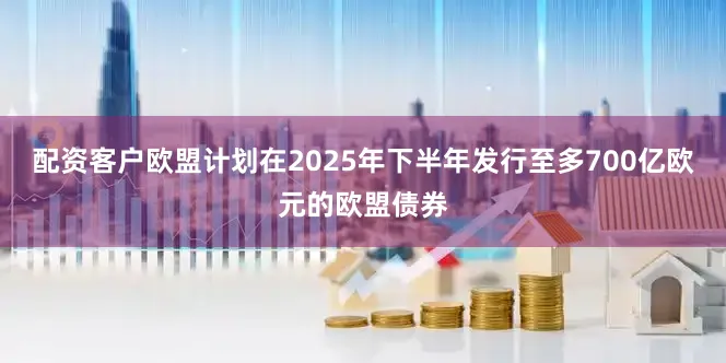 配资客户欧盟计划在2025年下半年发行至多700亿欧元的欧盟债券