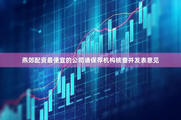 燕郊配资最便宜的公司请保荐机构核查并发表意见
