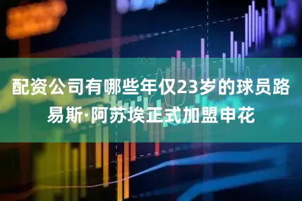 配资公司有哪些年仅23岁的球员路易斯·阿苏埃正式加盟申花