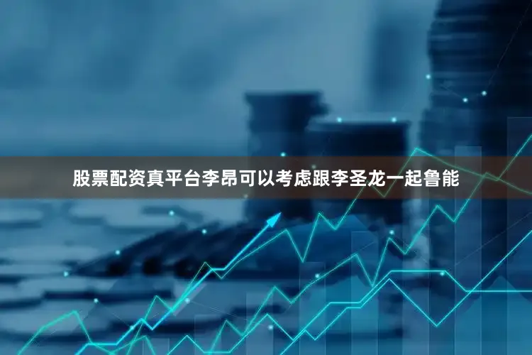 股票配资真平台李昂可以考虑跟李圣龙一起鲁能