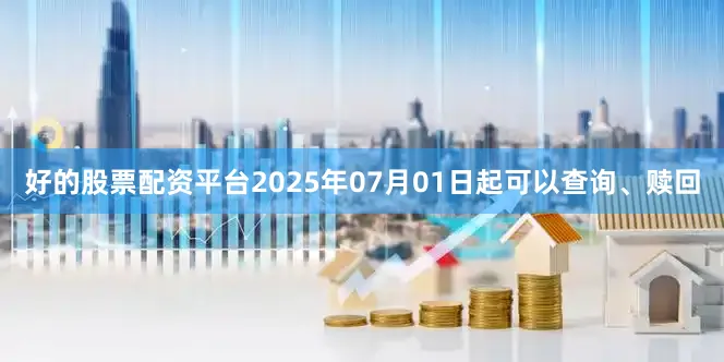好的股票配资平台2025年07月01日起可以查询、赎回