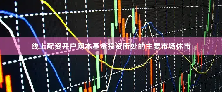 线上配资开户网本基金投资所处的主要市场休市