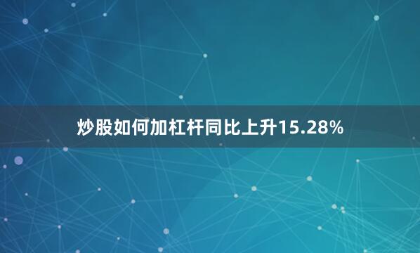 炒股如何加杠杆同比上升15.28%