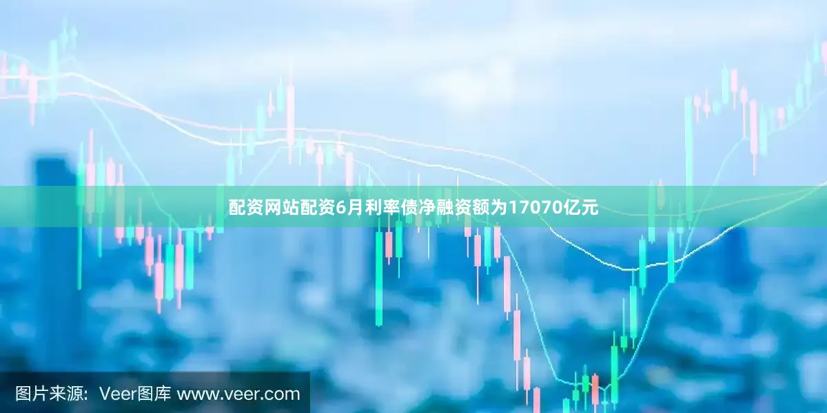 配资网站配资6月利率债净融资额为17070亿元