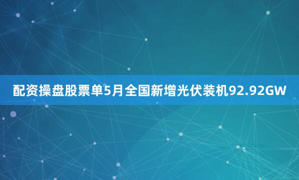 配资操盘股票单5月全国新增光伏装机92.92GW