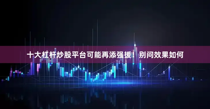 十大杠杆炒股平台可能再添强援！别问效果如何