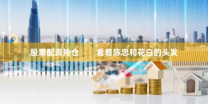 股票配资持仓        看着陈忠和花白的头发