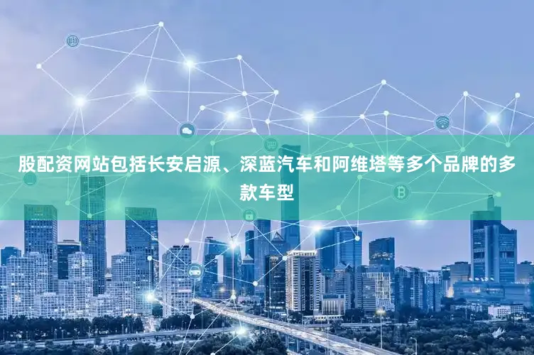 股配资网站包括长安启源、深蓝汽车和阿维塔等多个品牌的多款车型