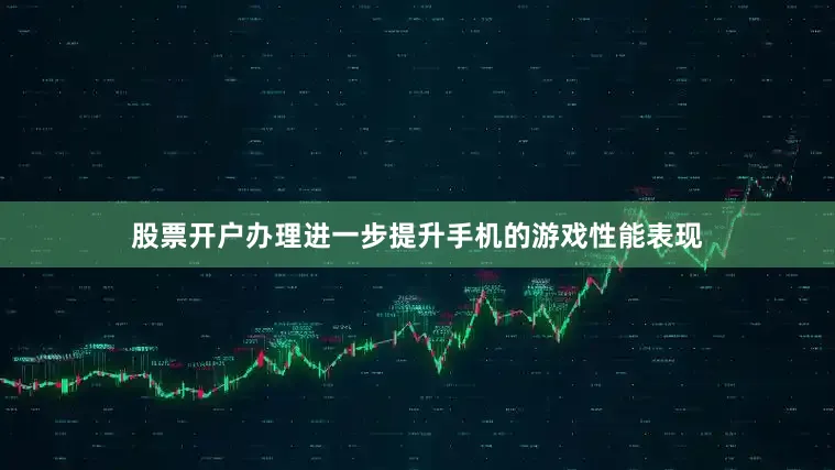 股票开户办理进一步提升手机的游戏性能表现