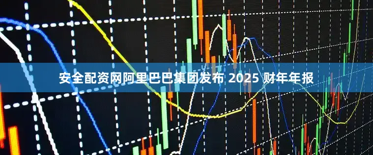 安全配资网阿里巴巴集团发布 2025 财年年报
