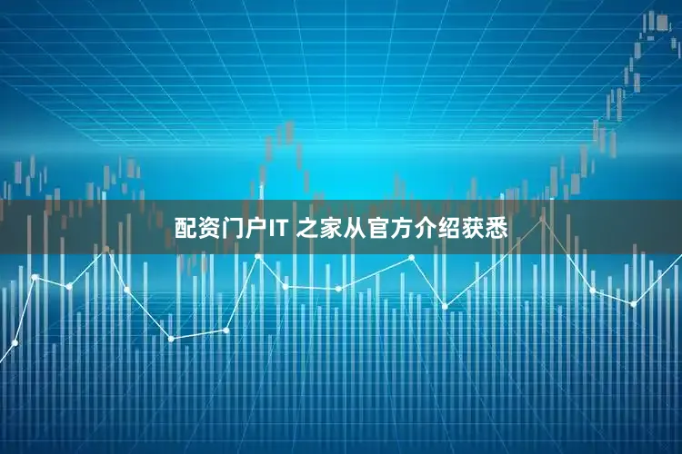 配资门户IT 之家从官方介绍获悉