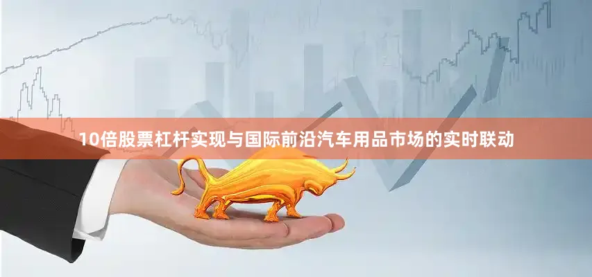 10倍股票杠杆实现与国际前沿汽车用品市场的实时联动