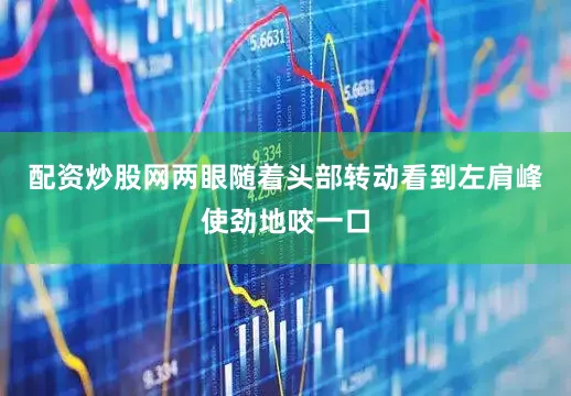 配资炒股网两眼随着头部转动看到左肩峰使劲地咬一口