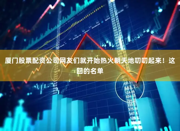 厦门股票配资公司网友们就开始热火朝天地叨叨起来！这回的名单