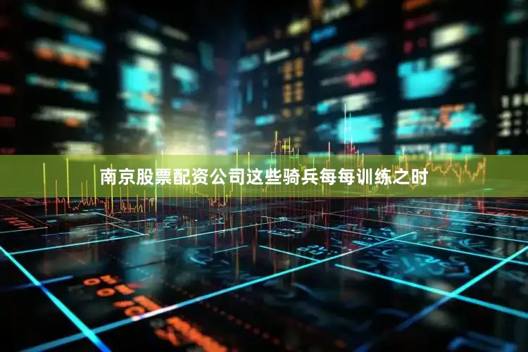 南京股票配资公司这些骑兵每每训练之时