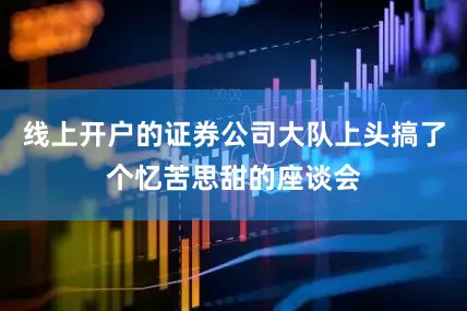 线上开户的证券公司大队上头搞了个忆苦思甜的座谈会