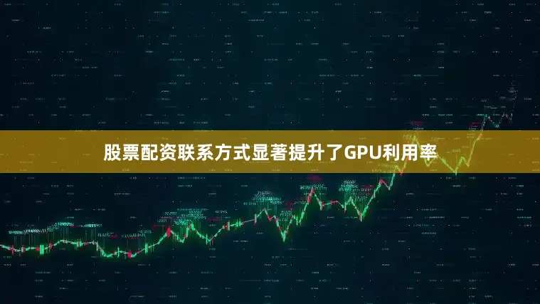 股票配资联系方式显著提升了GPU利用率