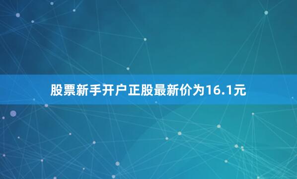 股票新手开户正股最新价为16.1元