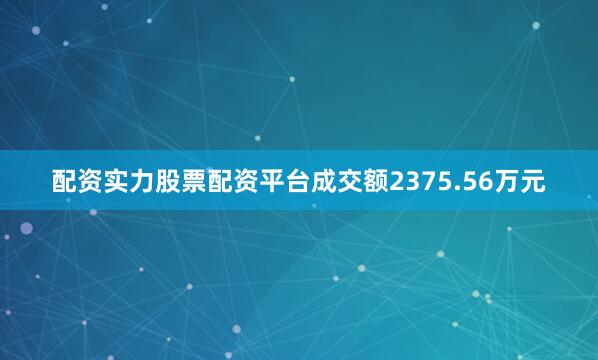 配资实力股票配资平台成交额2375.56万元