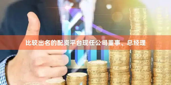 比较出名的配资平台现任公司董事、总经理