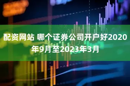 配资网站 哪个证券公司开户好2020年9月至2023年3月
