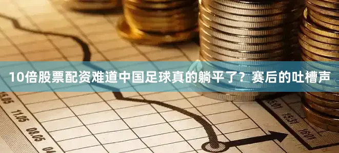 10倍股票配资难道中国足球真的躺平了？赛后的吐槽声
