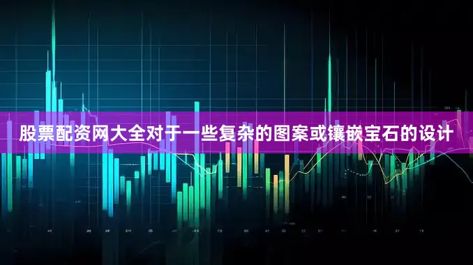 股票配资网大全对于一些复杂的图案或镶嵌宝石的设计