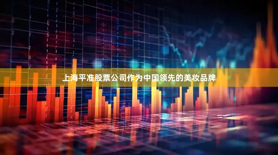 上海平准股票公司作为中国领先的美妆品牌