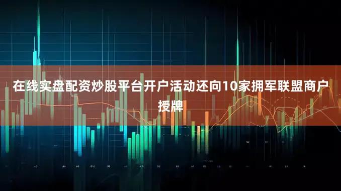 在线实盘配资炒股平台开户活动还向10家拥军联盟商户授牌