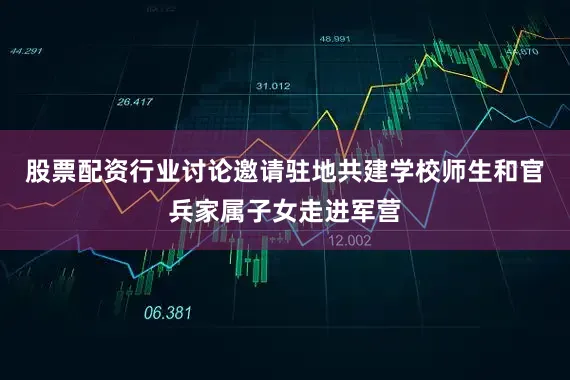 股票配资行业讨论邀请驻地共建学校师生和官兵家属子女走进军营
