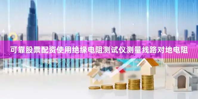 可靠股票配资使用绝缘电阻测试仪测量线路对地电阻