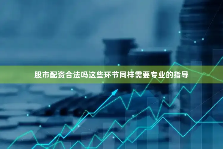 股市配资合法吗这些环节同样需要专业的指导