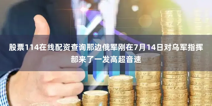 股票114在线配资查询那边俄军刚在7月14日对乌军指挥部来了一发高超音速