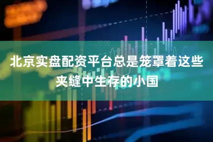 北京实盘配资平台总是笼罩着这些夹缝中生存的小国