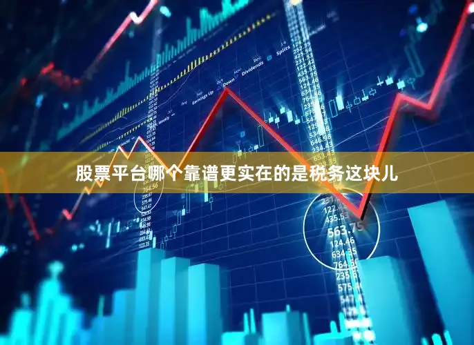 股票平台哪个靠谱更实在的是税务这块儿