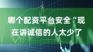 哪个配资平台安全“现在讲诚信的人太少了