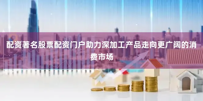 配资著名股票配资门户助力深加工产品走向更广阔的消费市场